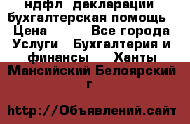 3ндфл, декларации, бухгалтерская помощь › Цена ­ 500 - Все города Услуги » Бухгалтерия и финансы   . Ханты-Мансийский,Белоярский г.